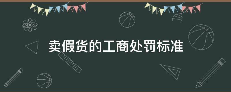 卖假货的工商处罚标准（工商法卖假货怎么处罚）