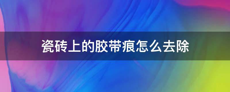 瓷砖上的胶带痕怎么去除（如何去除瓷砖上的胶带痕迹）