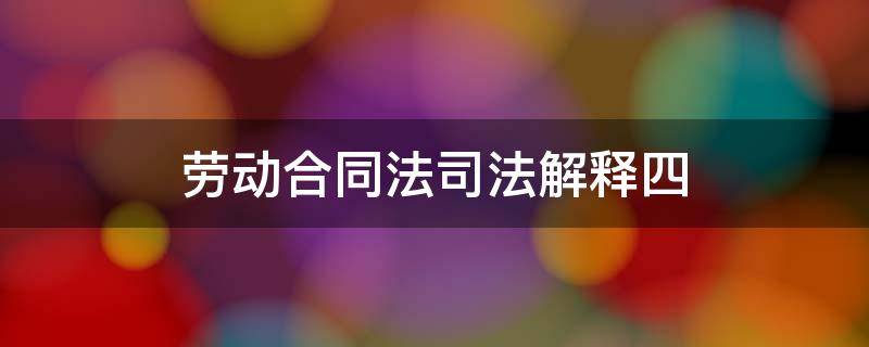 劳动合同法司法解释四（劳动合同法司法解释四理解与适用）