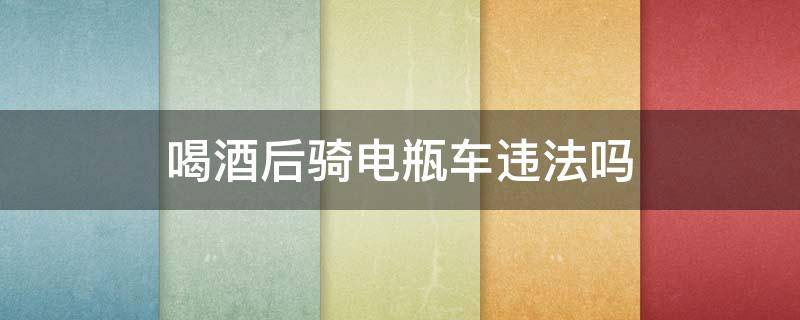 喝酒后骑电瓶车违法吗（喝酒骑电车子违法吗?）