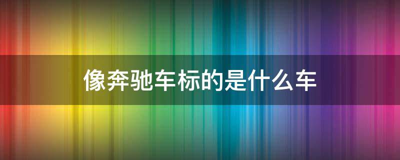 像奔驰车标的是什么车 好像奔驰车标的是什么车