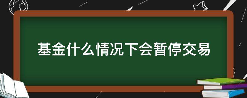 基金什么情况下会暂停交易 基金在什么情况下暂停交易