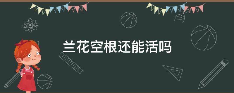 兰花空根还能活吗 兰花根子空了能救活吗