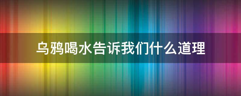 乌鸦喝水告诉我们什么道理 伊索寓言乌鸦喝水告诉我们什么道理