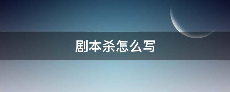 剧本杀怎么写 剧本杀咋写