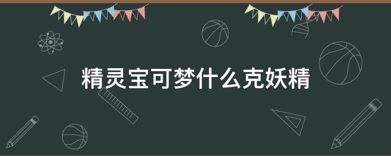 精灵宝可梦什么克妖精 精灵宝可梦什么克妖精属性