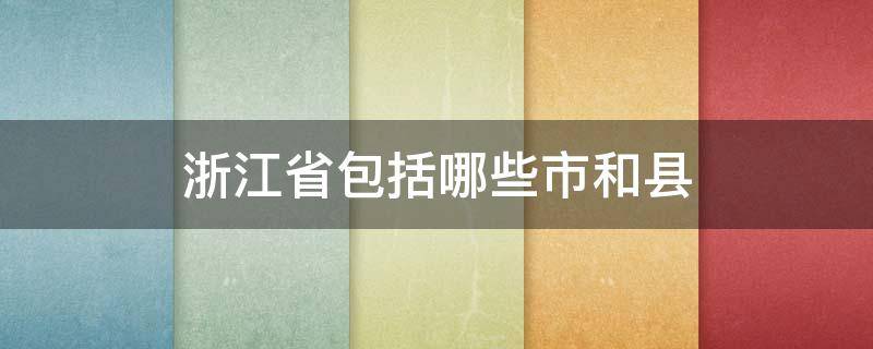 浙江省包括哪些市和县 浙江有多少县级市和县
