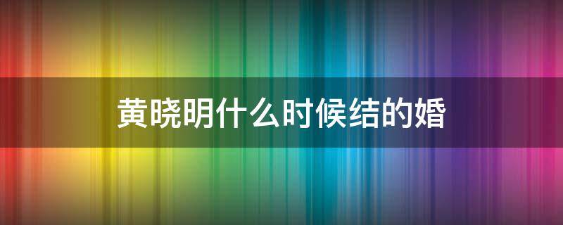 黄晓明什么时候结的婚 黄晓明结婚是哪一年