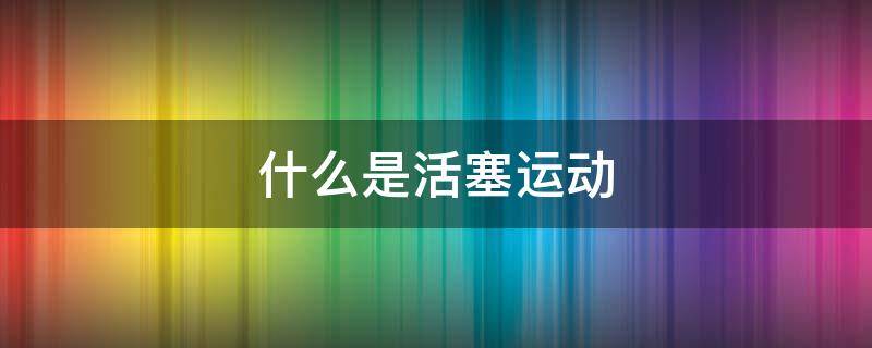 什么是活塞运动（活塞的运动方式是什么）