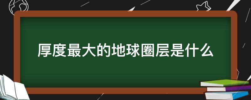 厚度最大的地球圈层是什么（地球圈层哪个厚度最大）