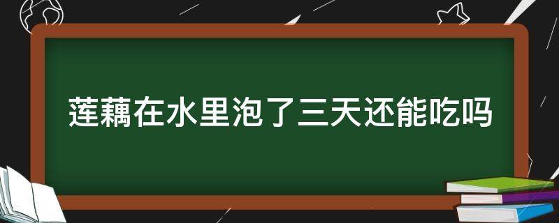 莲藕在水里泡了三天还能吃吗（莲藕用水泡了几天还可以吃吗?）