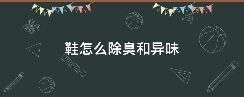 鞋怎么除臭和异味（如何去除鞋子的臭味异味）