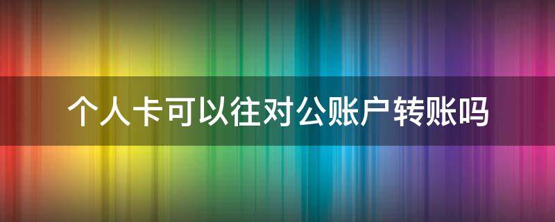 个人卡可以往对公账户转账吗（个人卡可以往对公账户转账吗需要纳税吗）