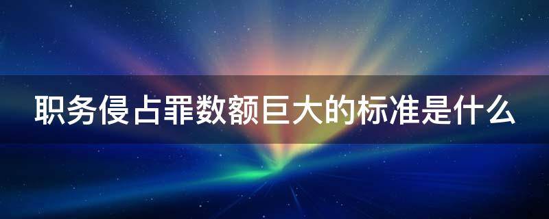 职务侵占罪数额巨大的标准是什么 职务侵占数额巨大量刑标准