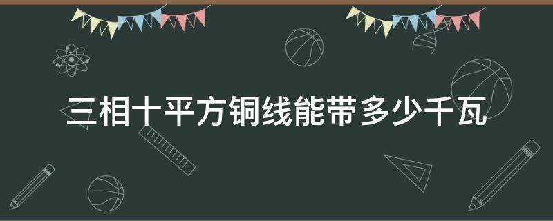 三相十平方铜线能带多少千瓦（三相10平方毫米铜线可以带多少千瓦）