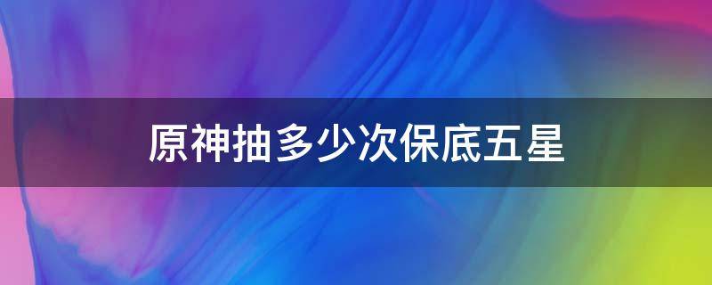 原神抽多少次保底五星（原神保底之后第一次抽五星概率最大）