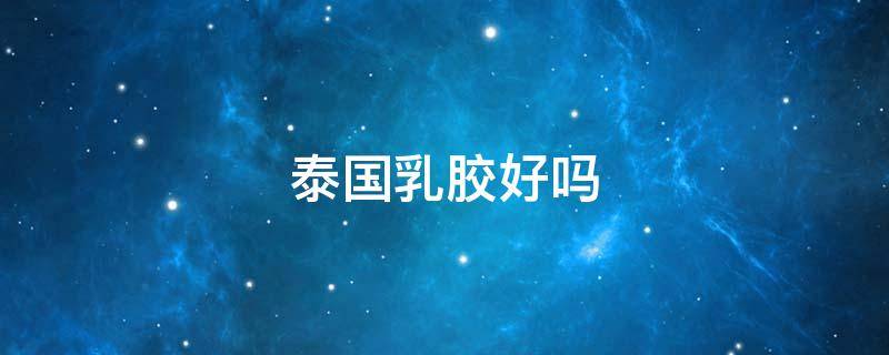 泰国乳胶好吗（泰国乳胶有什么效果）