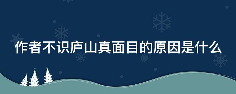 作者不识庐山真面目的原因是什么（作者不识庐山真面目的原因是什么?）