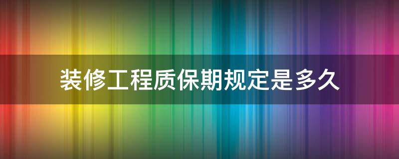 装修工程质保期规定是多久（装修工程质保期一般多久）