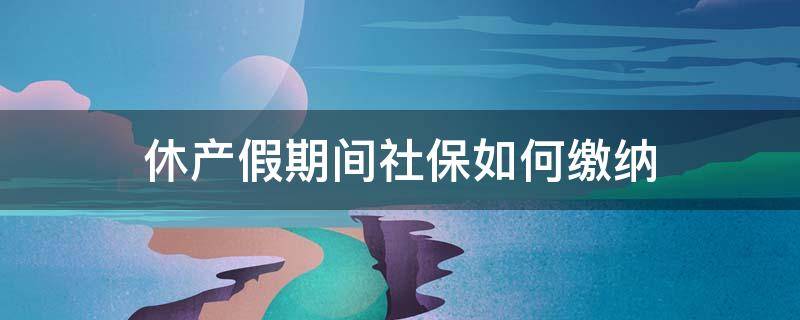休产假期间社保如何缴纳 产假期间社保怎么缴纳