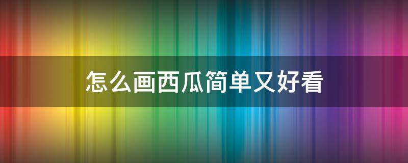 怎么画西瓜简单又好看（西瓜怎么画简单又漂亮好看）