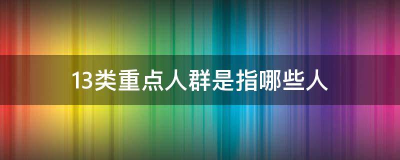 13类重点人群是指哪些人（13类重点人群是指哪些人低保）