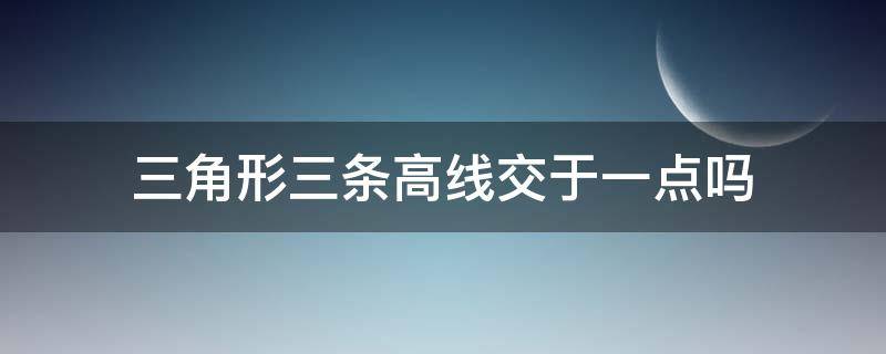 三角形三条高线交于一点吗（三角形的三条高线的交点叫什么）