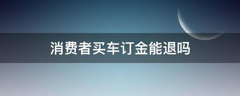 消费者买车订金能退吗（购车的定金可以退吗）
