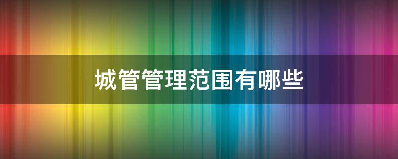 城管管理范围有哪些 城管管哪些范围