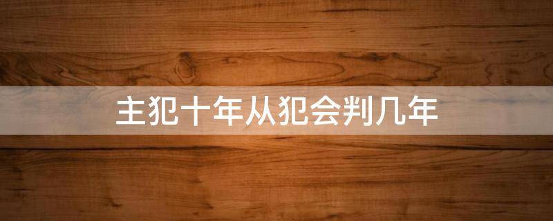 主犯十年从犯会判几年（主犯一般要判几年）