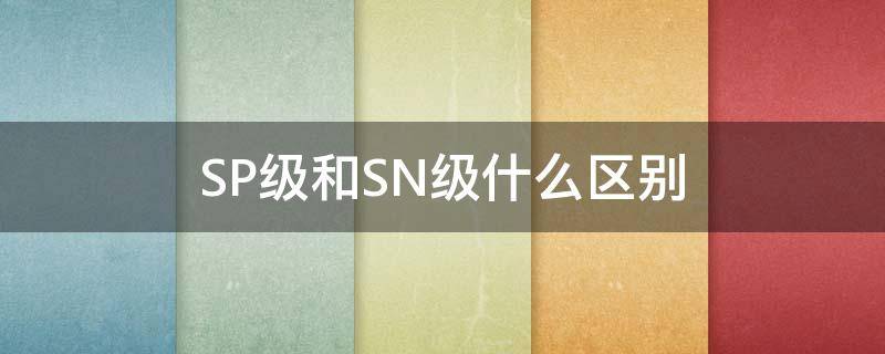 SP级和SN级什么区别 SP级和SN级什么区别