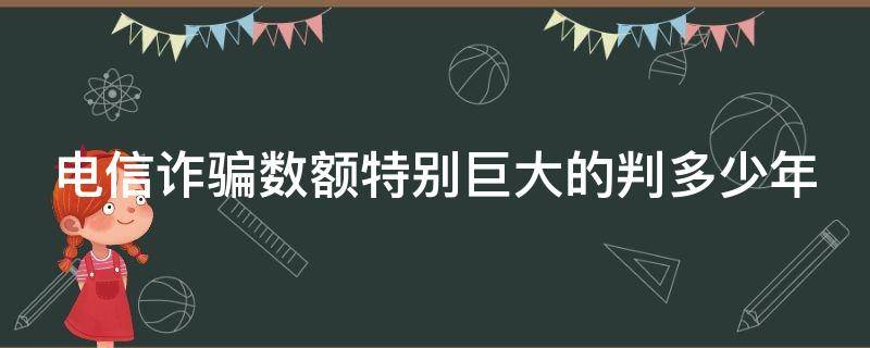 电信诈骗数额特别巨大的判多少年 电信诈骗金额巨大怎么判刑