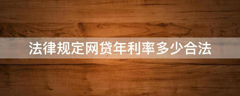 法律规定网贷年利率多少合法 国家规定网贷年利率多少是合法