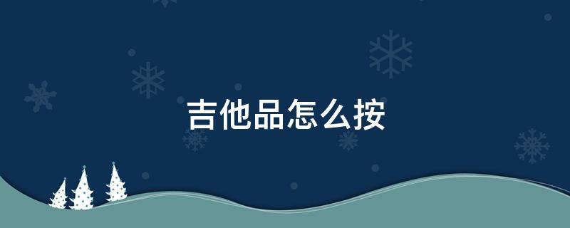 吉他品怎么按 吉他品怎么按不疼