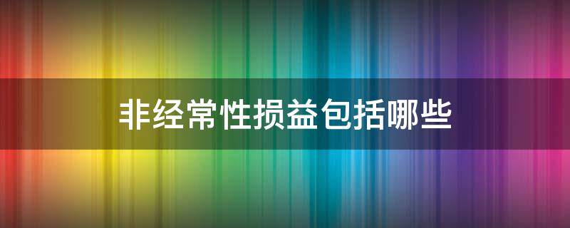 非经常性损益包括哪些 非经常性损益包括哪些科目
