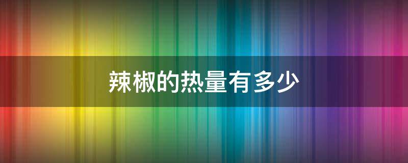 辣椒的热量有多少 红辣椒的热量是多少