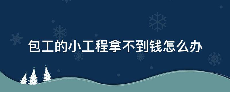 包工的小工程拿不到钱怎么办（包工程拿不到钱最有效的方法）