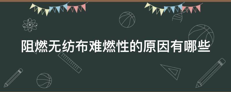 阻燃无纺布难燃性的原因有哪些 无纺布阻燃剂