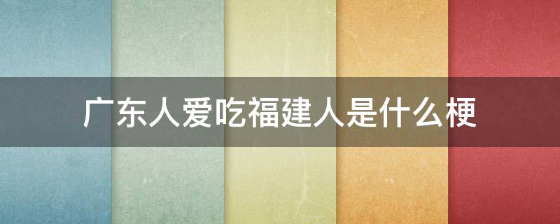 广东人爱吃福建人是什么梗 广东人都爱吃福建人是什么梗