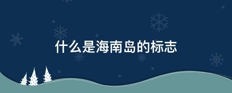 什么是海南岛的标志 海南岛标志物及其含义