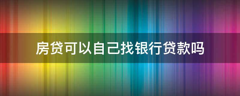 房贷可以自己找银行贷款吗 房贷可以自己找银行贷款吗而且有担保人