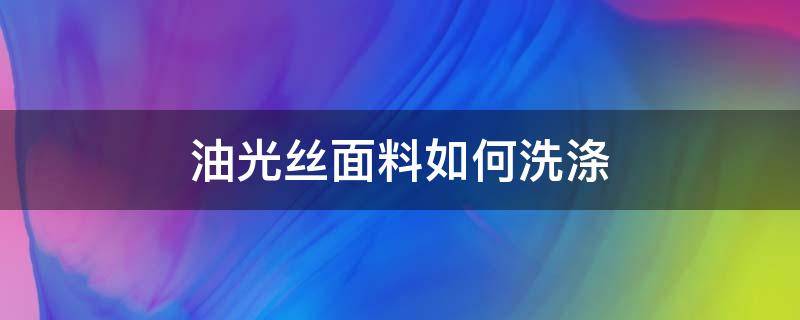 油光丝面料如何洗涤（真丝面料弄上油怎么洗）