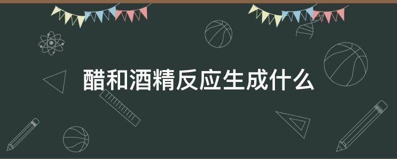 醋和酒精反应生成什么 醋和酒精的反应