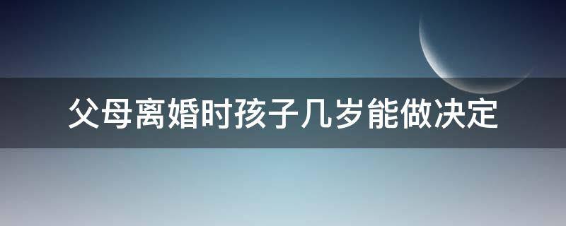 父母离婚时孩子几岁能做决定 孩子多大才能决定父母离婚时的选择