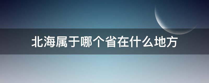 北海属于哪个省在什么地方 北海属于哪个省哪个地区