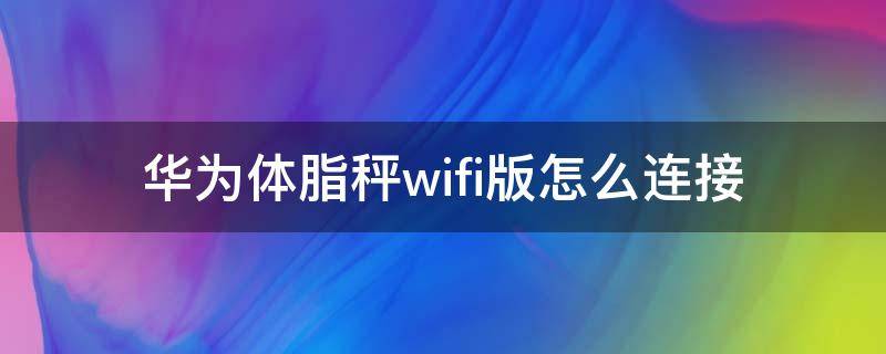 华为体脂秤wifi版怎么连接（华为体脂秤wifi版怎么连接不上）