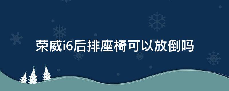 荣威i6后排座椅可以放倒吗（荣威ei6后排座椅能放倒么）