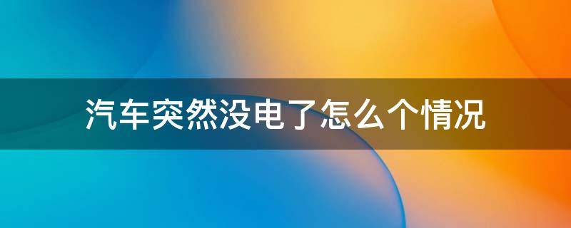 汽车突然没电了怎么个情况（汽车突然没电了什么原因）