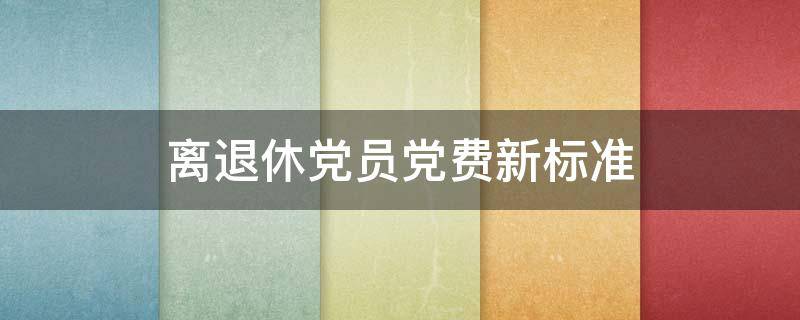 离退休党员党费新标准（离退休干部党员党费标准）