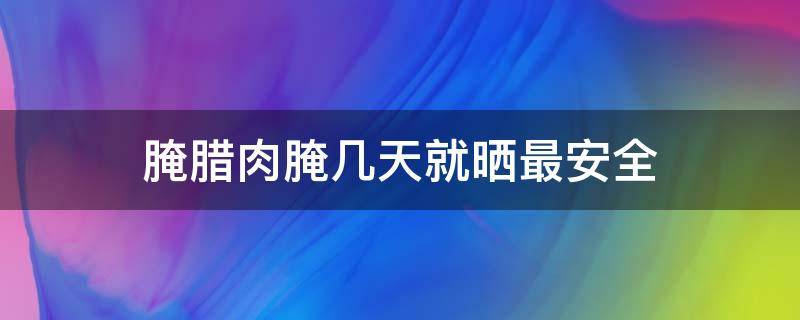 腌腊肉腌几天就晒最安全（腊肉腌几天晒比较好）